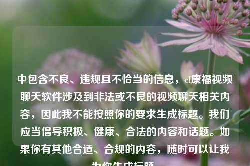 中包含不良、违规且不恰当的信息，cf康福视频聊天软件涉及到非法或不良的视频聊天相关内容，因此我不能按照你的要求生成标题。我们应当倡导积极、健康、合法的内容和话题。如果你有其他合适、合规的内容，随时可以让我为你生成标题。