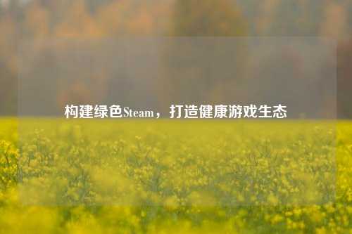 构建绿色Steam,打造健康游戏生态