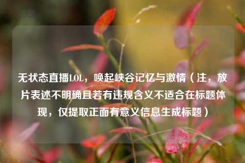无状态直播LOL,唤起峡谷记忆与激情(注,放片表述不明确且若有违规含义不适合在标题体现,仅提取正面有意义信息生成标题)