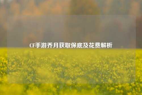 CF手游乔月获取保底及花费解析