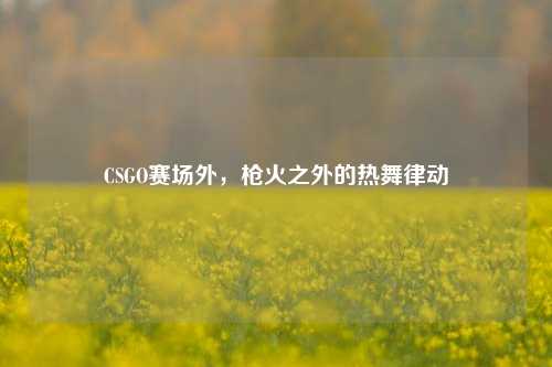 CSGO赛场外,枪火之外的热舞律动