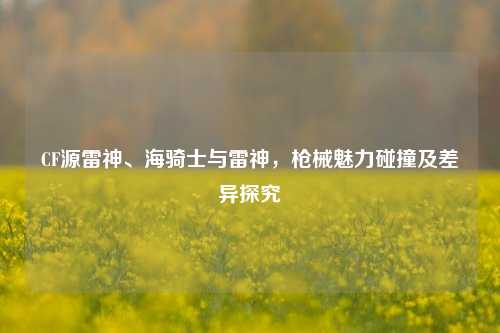 CF源雷神、海骑士与雷神,枪械魅力碰撞及差异探究