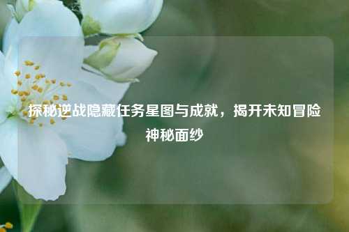 探秘逆战隐藏任务星图与成就,揭开未知冒险神秘面纱