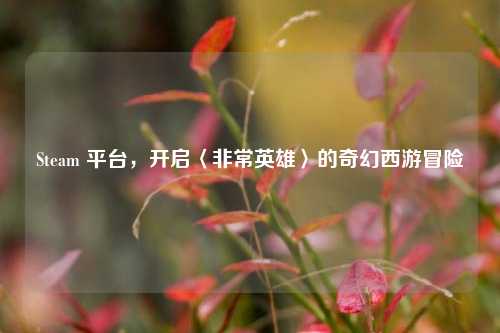 Steam 平台,开启〈非常英雄〉的奇幻西游冒险