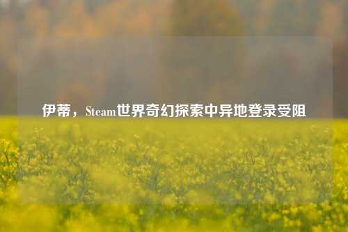 伊蒂,Steam世界奇幻探索中异地登录受阻