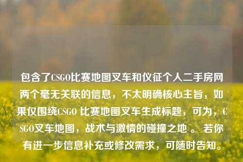 包含了CSGO比赛地图叉车和仪征个人二手房网两个毫无关联的信息,不太明确核心主旨,如果仅围绕CSGO 比赛地图叉车生成标题,可为,CSGO叉车地图,战术与激情的碰撞之地 。 若你有进一步信息补充或修改需求,可随时告知。