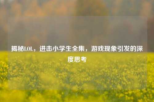 揭秘LOL，进击小学生全集，游戏现象引发的深度思考