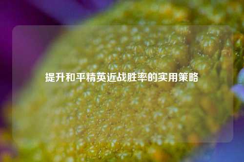 提升和平精英近战胜率的实用策略