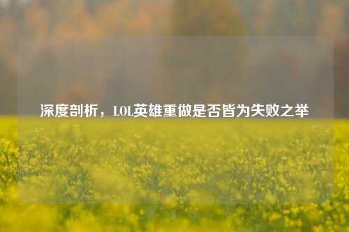 深度剖析,LOL英雄重做是否皆为失败之举