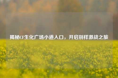 揭秘CF生化广场小道入口,开启别样激战之旅