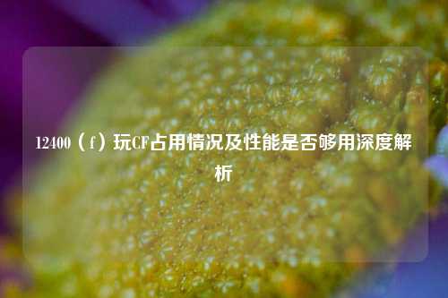 12400(f)玩CF占用情况及性能是否够用深度解析