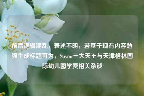 前后逻辑混乱，表述不明，若基于现有内容勉强生成标题可为，Steam三大天王与天津格林国际幼儿园学费相关杂谈