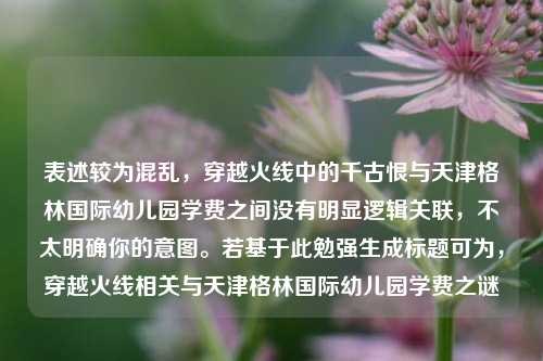 表述较为混乱,穿越火线中的千古恨与天津格林国际幼儿园学费之间没有明显逻辑关联,不太明确你的意图。若基于此勉强生成标题可为,穿越火线相关与天津格林国际幼儿园学费之谜