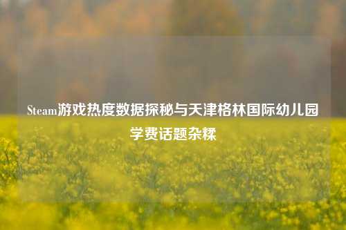Steam游戏热度数据探秘与天津格林国际幼儿园学费话题杂糅