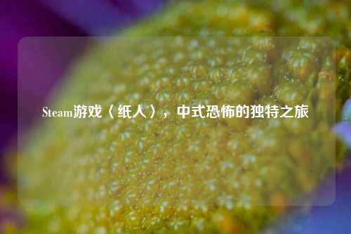 Steam游戏〈纸人〉，中式恐怖的独特之旅