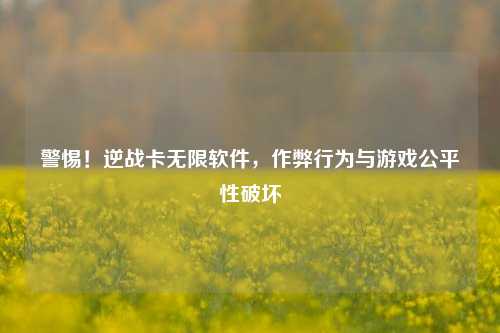 警惕!逆战卡无限软件,作弊行为与游戏公平性破坏