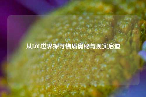 从LOL世界探寻物质奥秘与现实启迪