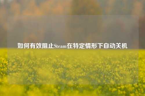 如何有效阻止Steam在特定情形下自动关机