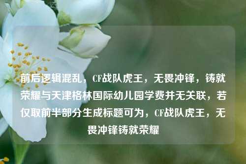 前后逻辑混乱,CF战队虎王,无畏冲锋,铸就荣耀与天津格林国际幼儿园学费并无关联,若仅取前半部分生成标题可为,CF战队虎王,无畏冲锋铸就荣耀