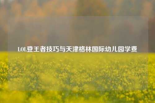 LOL登王者技巧与天津格林国际幼儿园学费