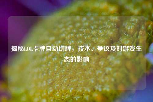 揭秘LOL卡牌自动切牌,技术、争议及对游戏生态的影响
