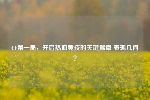 CF第一局,开启热血竞技的关键篇章 表现几何?