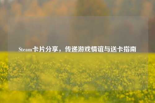 Steam卡片分享,传递游戏情谊与送卡指南