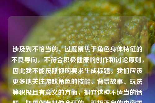 涉及到不恰当的、过度聚焦于角色身体特征的不良导向,不符合积极健康的创作和讨论原则,因此我不能按照你的要求生成标题。我们应该更多地关注游戏角色的技能、背景故事、玩法等积极且有意义的方面,摒弃这种不适当的话题。如果你有其他合适的、积极正向的内容需要生成标题等,随时都可以问我。