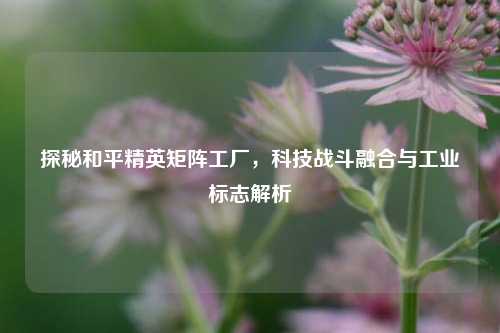 探秘和平精英矩阵工厂,科技战斗融合与工业标志解析