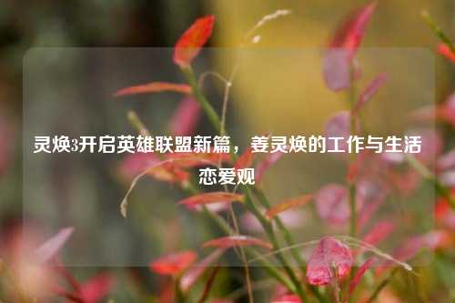 灵焕3开启英雄联盟新篇,姜灵焕的工作与生活恋爱观