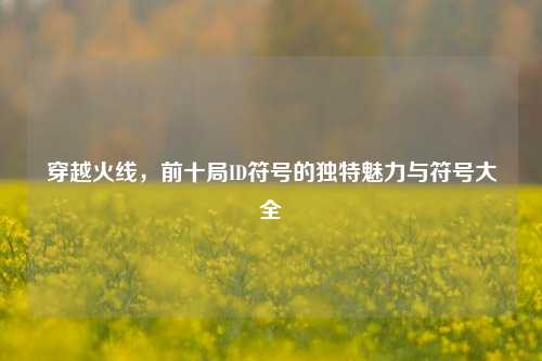 穿越火线，前十局ID符号的独特魅力与符号大全