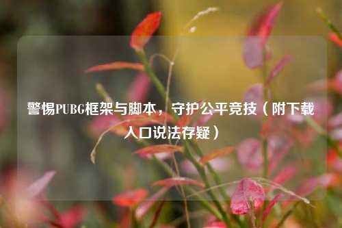 警惕PUBG框架与脚本，守护公平竞技（附下载入口说法存疑）