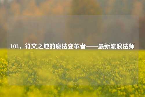 LOL,符文之地的魔法变革者——最新流浪法师