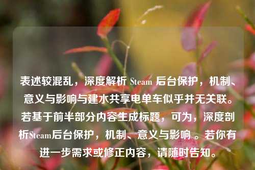 表述较混乱,深度解析 Steam 后台保护,机制、意义与影响与建水共享电单车似乎并无关联。若基于前半部分内容生成标题,可为,深度剖析Steam后台保护,机制、意义与影响 。若你有进一步需求或修正内容,请随时告知。