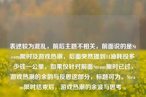 表述较为混乱，前后主题不相关，前面说的是Steam限时及游戏热潮，后面突然提到14油耗投多少钱一公里，如果仅针对前面Steam限时已过，游戏热潮的余韵与反思这部分，标题可为，Steam限时结束后，游戏热潮的余波与思考 。