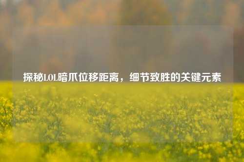 探秘LOL暗爪位移距离,细节致胜的关键元素