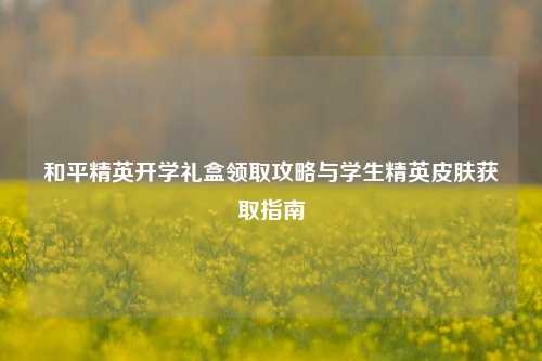 和平精英开学礼盒领取攻略与学生精英皮肤获取指南