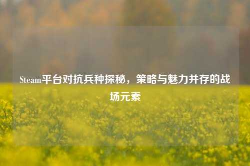 Steam平台对抗兵种探秘,策略与魅力并存的战场元素
