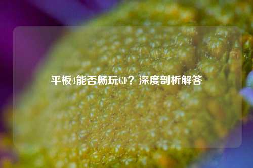 平板4能否畅玩CF？深度剖析解答