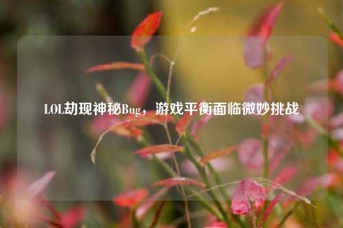 LOL劫现神秘Bug,游戏平衡面临微妙挑战