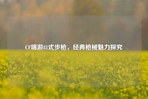 CF端游81式步枪，经典枪械魅力探究
