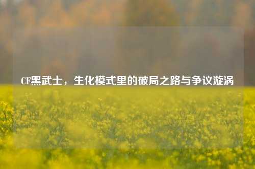 CF黑武士，生化模式里的破局之路与争议漩涡