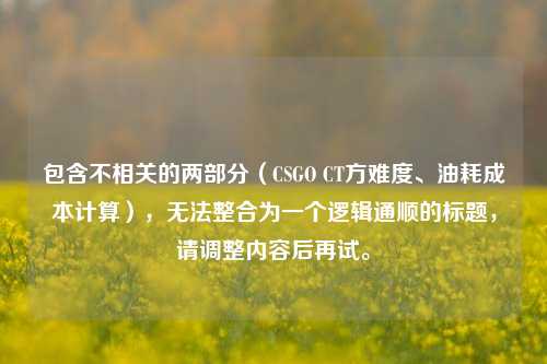 包含不相关的两部分(CSGO CT方难度、油耗成本计算),无法整合为一个逻辑通顺的标题,请调整内容后再试。