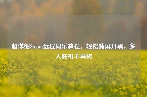 超详细Steam远程同乐教程，轻松跨屏开黑，多人联机不再愁