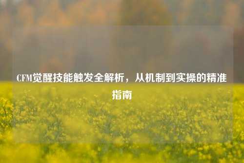 CFM觉醒技能触发全解析,从机制到实操的精准指南