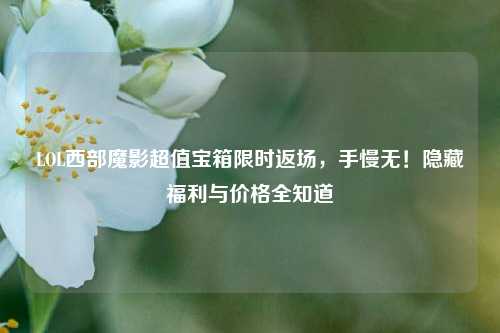 LOL西部魔影超值宝箱限时返场，手慢无！隐藏福利与价格全知道