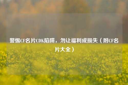 警惕CF名片CDK陷阱，勿让福利成损失（附CF名片大全）