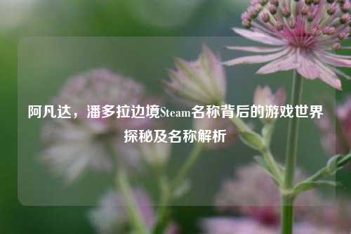 阿凡达,潘多拉边境Steam名称背后的游戏世界探秘及名称解析