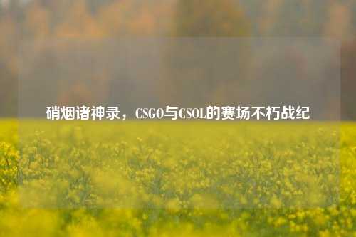 硝烟诸神录，CSGO与CSOL的赛场不朽战纪