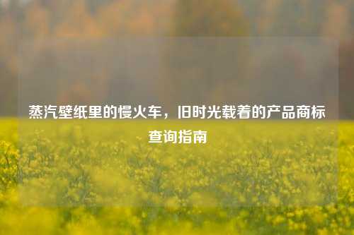 蒸汽壁纸里的慢火车，旧时光载着的产品商标查询指南